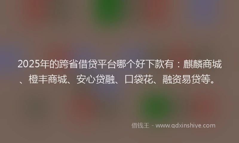 2025年的跨省借贷平台哪个好下款有：麒麟商城、橙丰商城、安心贷融、口袋花、融资易贷等。