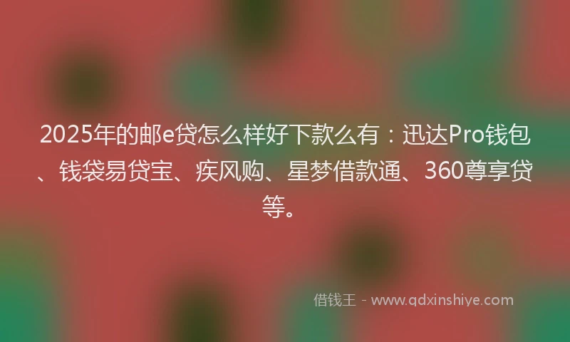 2025年的邮e贷怎么样好下款么有：迅达Pro钱包、钱袋易贷宝、疾风购、星梦借款通、360尊享贷等。