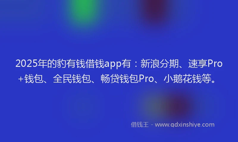 2025年的豹有钱借钱app有：新浪分期、速享Pro+钱包、全民钱包、畅贷钱包Pro、小鹅花钱等。