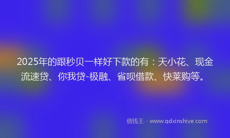 2025年的跟秒贝一样好下款的有：天小花、现金流速贷、你我贷-极融、省呗借款、快莱购等。