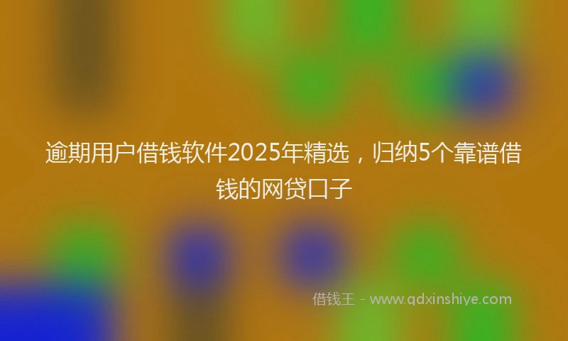 逾期用户借钱软件2025年精选，归纳5个靠谱借钱的网贷口子