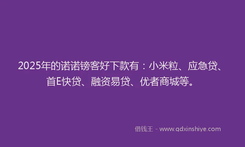 2025年的诺诺镑客好下款有：小米粒、应急贷、首E快贷、融资易贷、优者商城等。