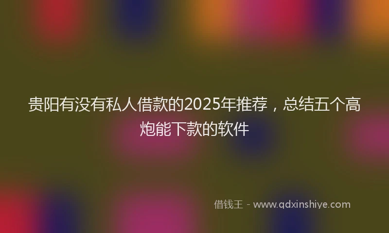贵阳有没有私人借款的2025年推荐，总结五个高炮能下款的软件