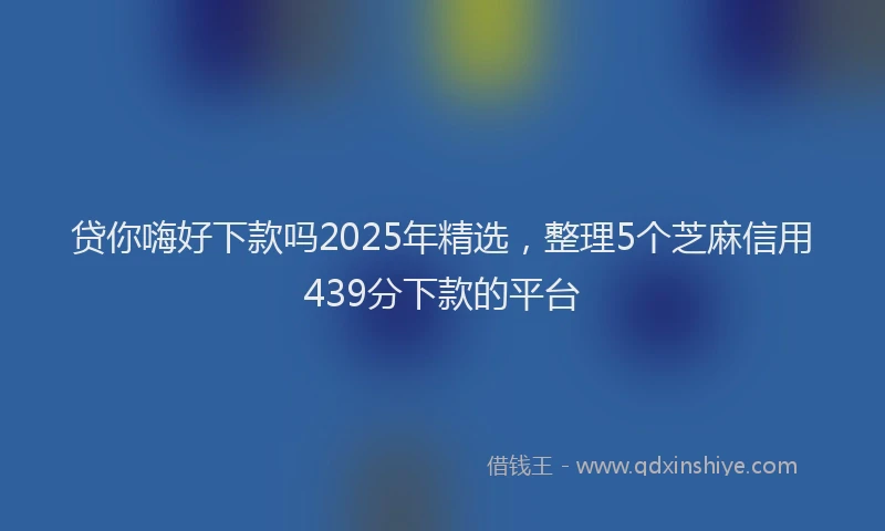 贷你嗨好下款吗2025年精选，整理5个芝麻信用439分下款的平台