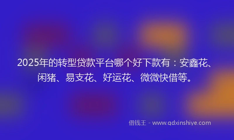 2025年的转型贷款平台哪个好下款有：安鑫花、闲猪、易支花、好运花、微微快借等。
