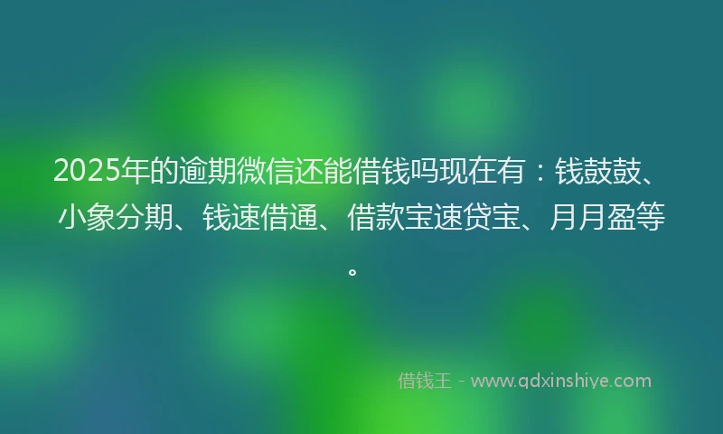 2025年的逾期微信还能借钱吗现在有：钱鼓鼓、小象分期、钱速借通、借款宝速贷宝、月月盈等。