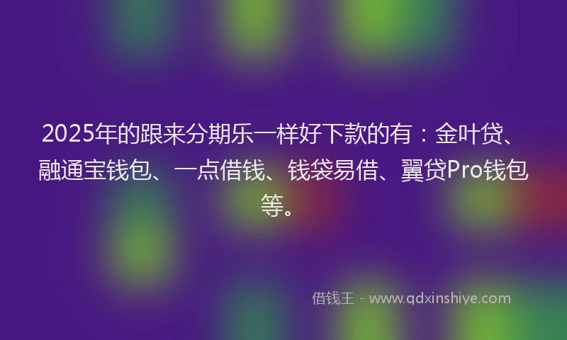 2025年的跟来分期乐一样好下款的有：金叶贷、融通宝钱包、一点借钱、钱袋易借、翼贷Pro钱包等。