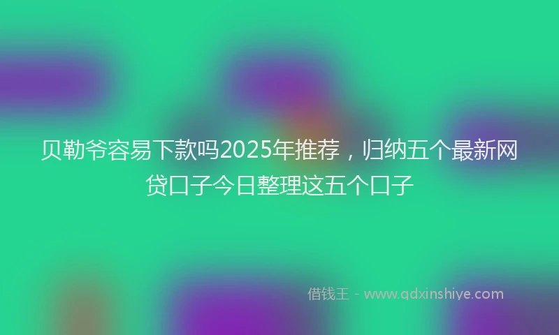 贝勒爷容易下款吗2025年推荐，归纳五个最新网贷口子今日整理这五个口子