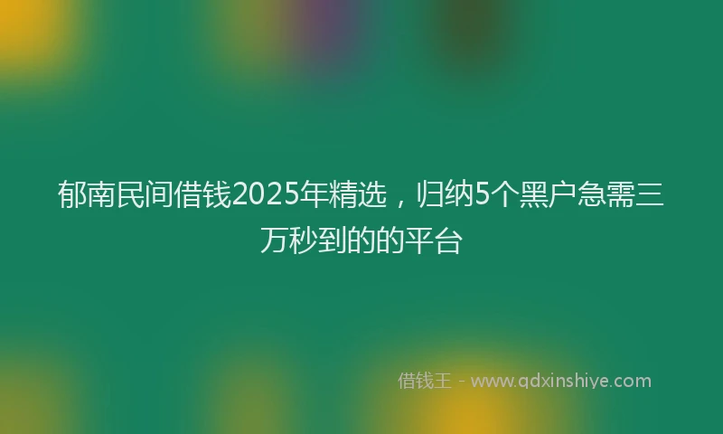 郁南民间借钱2025年精选，归纳5个黑户急需三万秒到的的平台