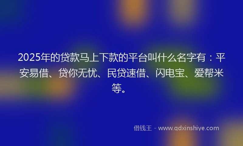 2025年的贷款马上下款的平台叫什么名字有：平安易借、贷你无忧、民贷速借、闪电宝、爱帮米等。