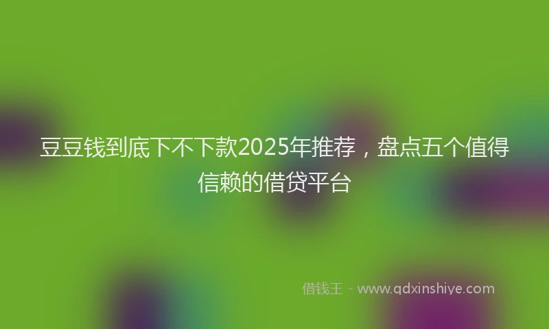 豆豆钱到底下不下款2025年推荐，盘点五个值得信赖的借贷平台