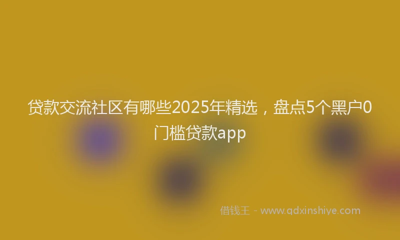 贷款交流社区有哪些2025年精选，盘点5个黑户0门槛贷款app