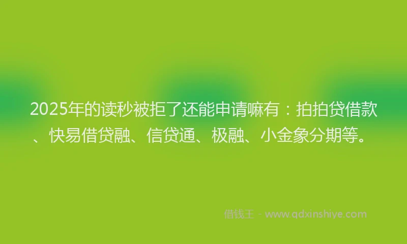 2025年的读秒被拒了还能申请嘛有：拍拍贷借款、快易借贷融、信贷通、极融、小金象分期等。