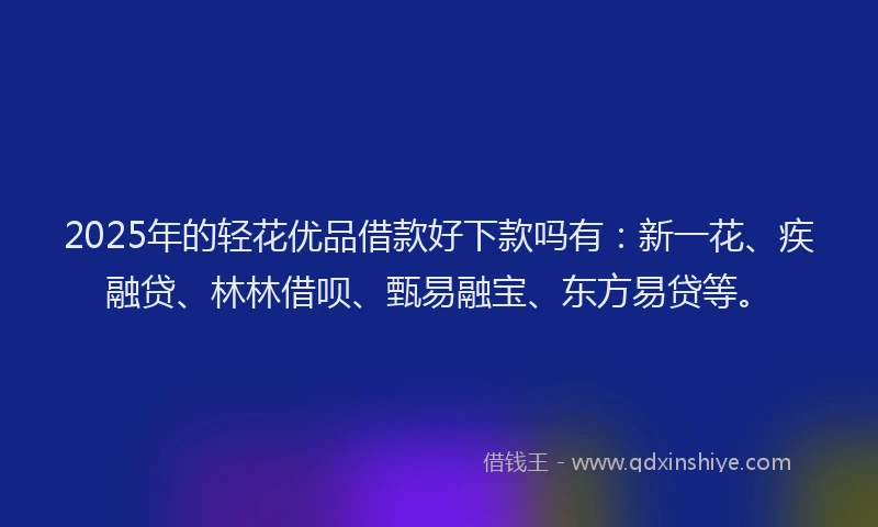 2025年的轻花优品借款好下款吗有：新一花、疾融贷、林林借呗、甄易融宝、东方易贷等。