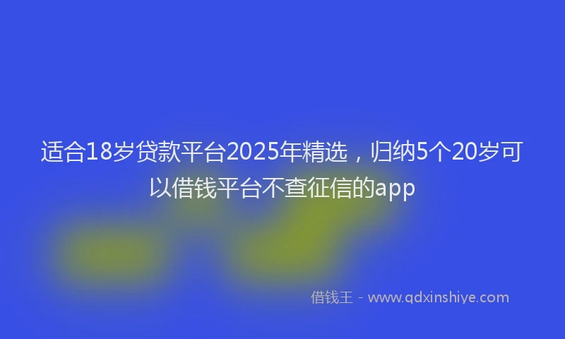 适合18岁贷款平台2025年精选，归纳5个20岁可以借钱平台不查征信的app