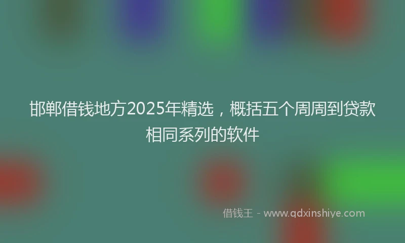 邯郸借钱地方2025年精选，概括五个周周到贷款相同系列的软件