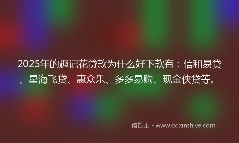 2025年的趣记花贷款为什么好下款有：信和易贷、星海飞贷、惠众乐、多多易购、现金侠贷等。