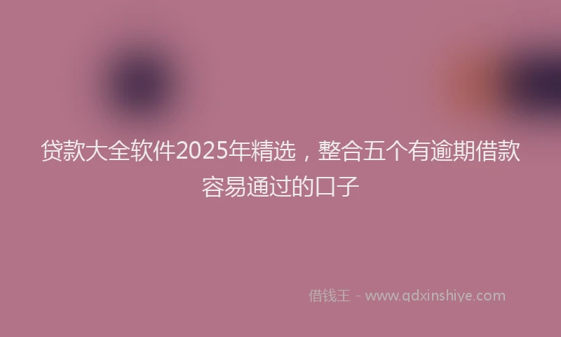 贷款大全软件2025年精选，整合五个有逾期借款容易通过的口子