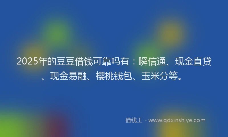2025年的豆豆借钱可靠吗有：瞬信通、现金直贷、现金易融、樱桃钱包、玉米分等。