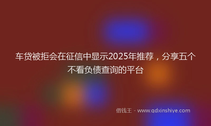 车贷被拒会在征信中显示2025年推荐，分享五个不看负债查询的平台