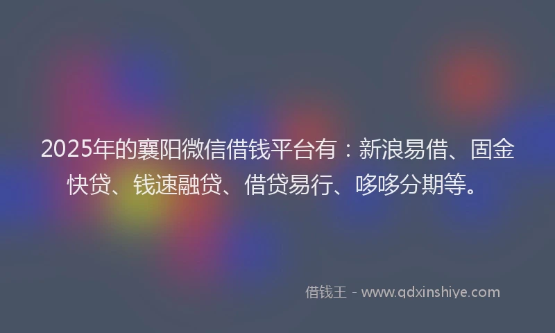 2025年的襄阳微信借钱平台有：新浪易借、固金快贷、钱速融贷、借贷易行、哆哆分期等。