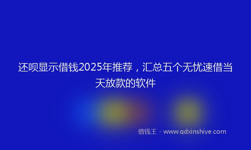 还呗显示借钱2025年推荐，汇总五个无忧速借当天放款的软件
