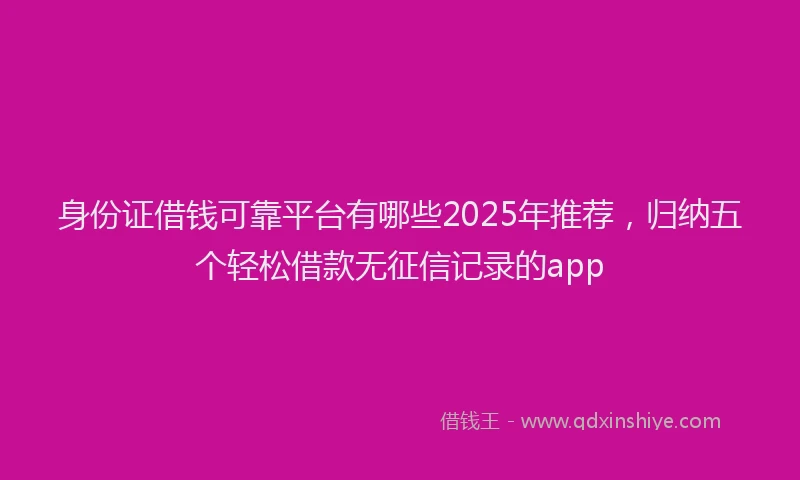 身份证借钱可靠平台有哪些2025年推荐，归纳五个轻松借款无征信记录的app