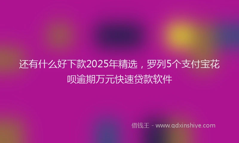 还有什么好下款2025年精选，罗列5个支付宝花呗逾期万元快速贷款软件