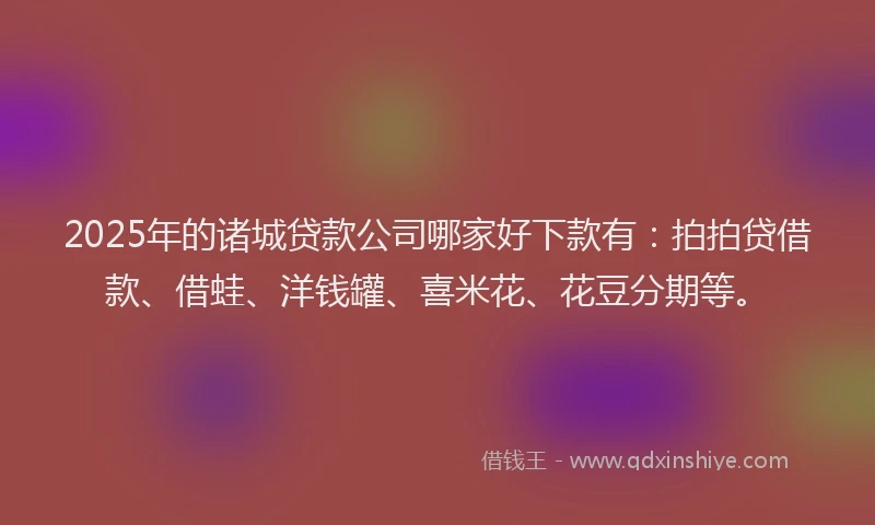 2025年的诸城贷款公司哪家好下款有：拍拍贷借款、借蛙、洋钱罐、喜米花、花豆分期等。
