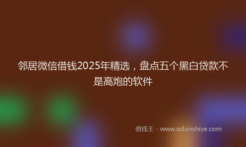 邻居微信借钱2025年精选，盘点五个黑白贷款不是高炮的软件