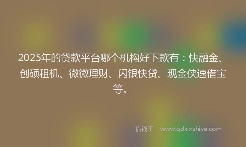 2025年的贷款平台哪个机构好下款有：快融金、创硕租机、微微理财、闪银快贷、现金侠速借宝等。