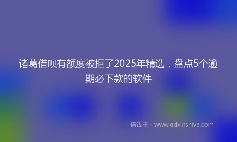 诸葛借呗有额度被拒了2025年精选，盘点5个逾期必下款的软件