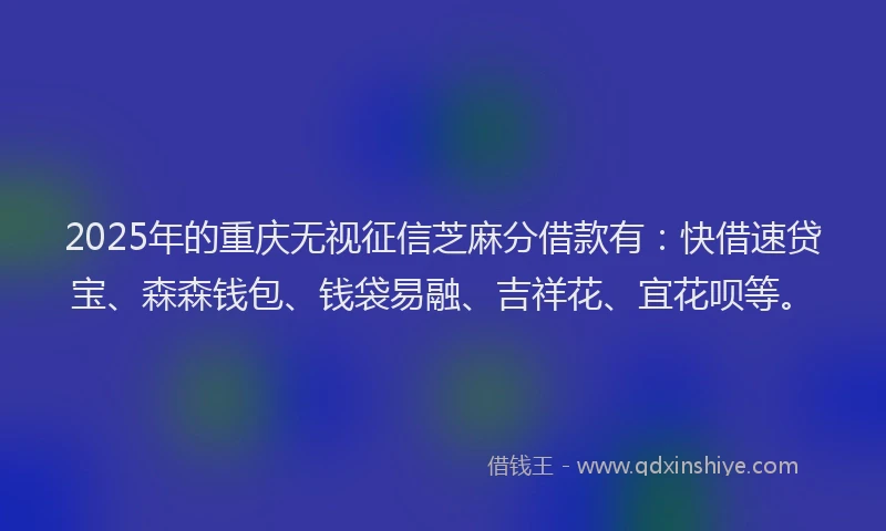 2025年的重庆无视征信芝麻分借款有：快借速贷宝、森森钱包、钱袋易融、吉祥花、宜花呗等。