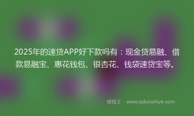 2025年的速贷APP好下款吗有：现金贷易融、借款易融宝、惠花钱包、银杏花、钱袋速贷宝等。