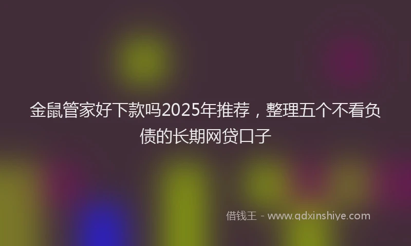 金鼠管家好下款吗2025年推荐，整理五个不看负债的长期网贷口子