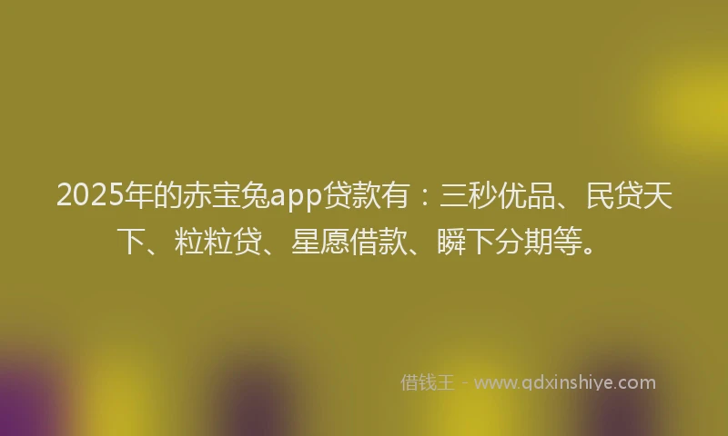 2025年的赤宝兔app贷款有：三秒优品、民贷天下、粒粒贷、星愿借款、瞬下分期等。