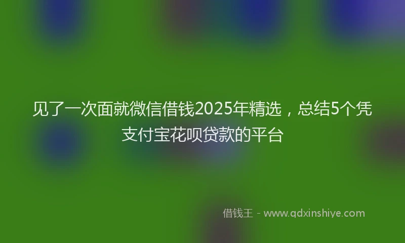 见了一次面就微信借钱2025年精选，总结5个凭支付宝花呗贷款的平台