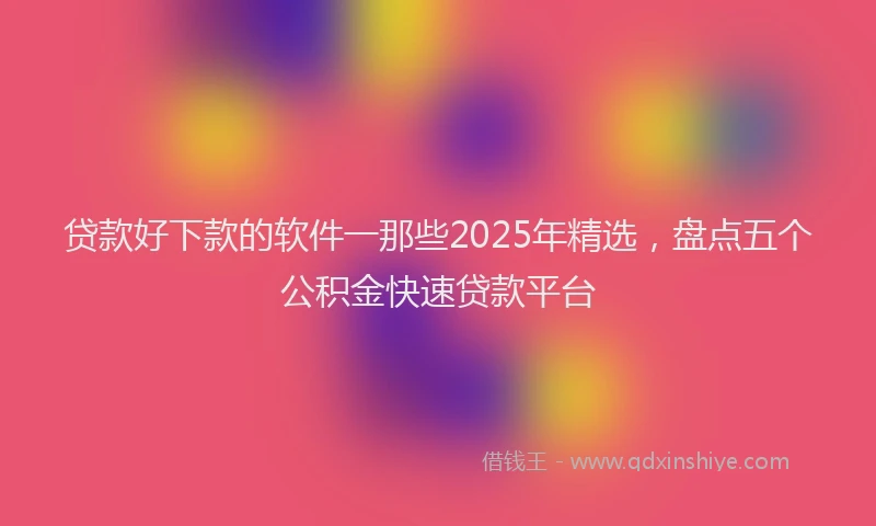 贷款好下款的软件一那些2025年精选，盘点五个公积金快速贷款平台