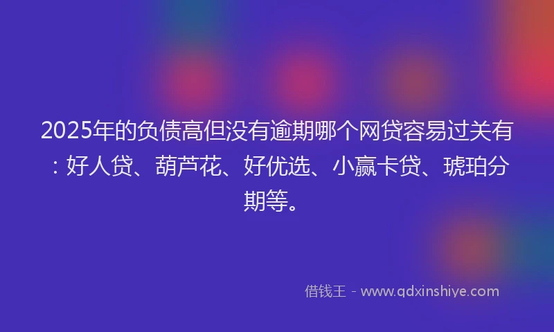 2025年的负债高但没有逾期哪个网贷容易过关有：好人贷、葫芦花、好优选、小赢卡贷、琥珀分期等。