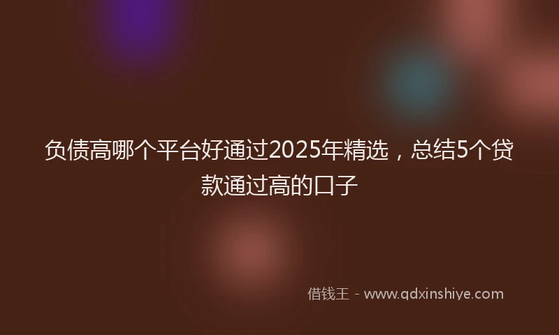 负债高哪个平台好通过2025年精选，总结5个贷款通过高的口子