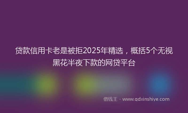贷款信用卡老是被拒2025年精选，概括5个无视黑花半夜下款的网贷平台