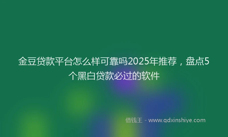 金豆贷款平台怎么样可靠吗2025年推荐，盘点5个黑白贷款必过的软件