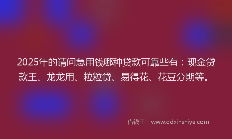 2025年的请问急用钱哪种贷款可靠些有：现金贷款王、龙龙用、粒粒贷、易得花、花豆分期等。