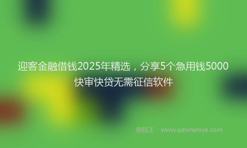 迎客金融借钱2025年精选，分享5个急用钱5000快审快贷无需征信软件