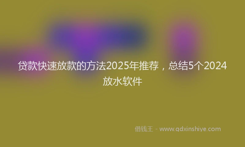 贷款快速放款的方法2025年推荐，总结5个2024放水软件