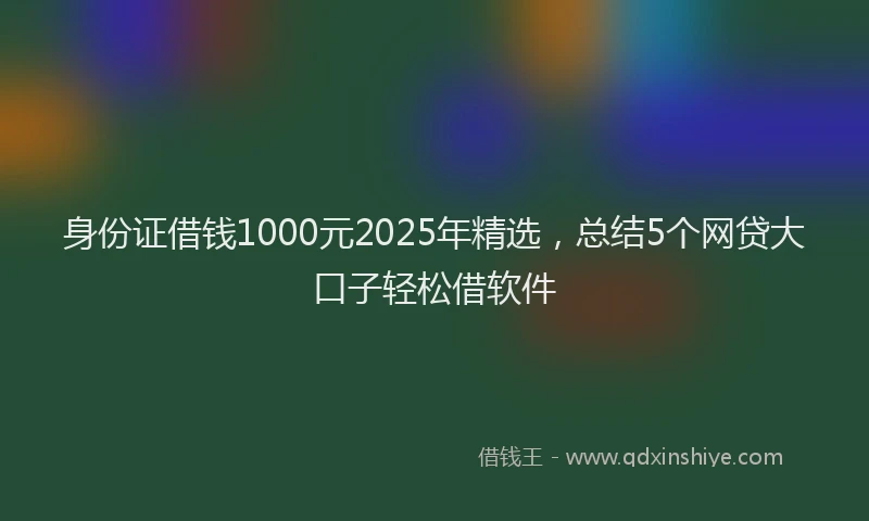 身份证借钱1000元2025年精选，总结5个网贷大口子轻松借软件