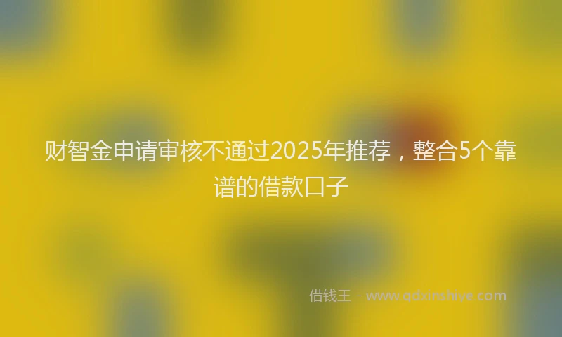 财智金申请审核不通过2025年推荐，整合5个靠谱的借款口子
