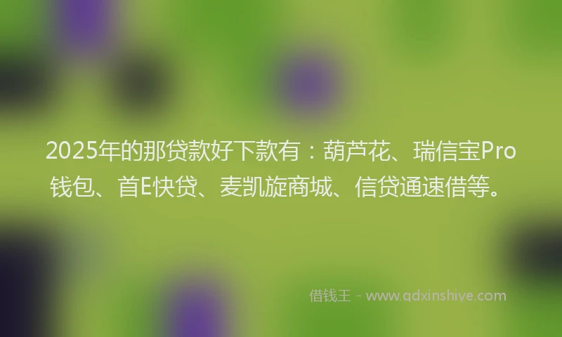 2025年的那贷款好下款有：葫芦花、瑞信宝Pro钱包、首E快贷、麦凯旋商城、信贷通速借等。