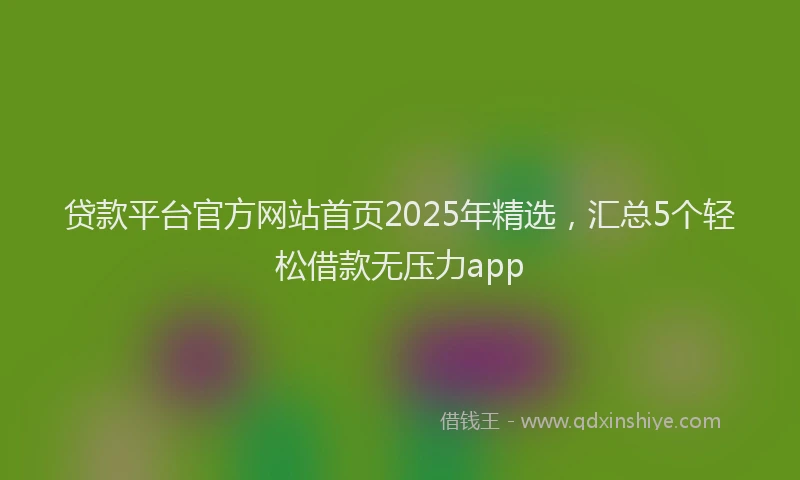 贷款平台官方网站首页2025年精选，汇总5个轻松借款无压力app