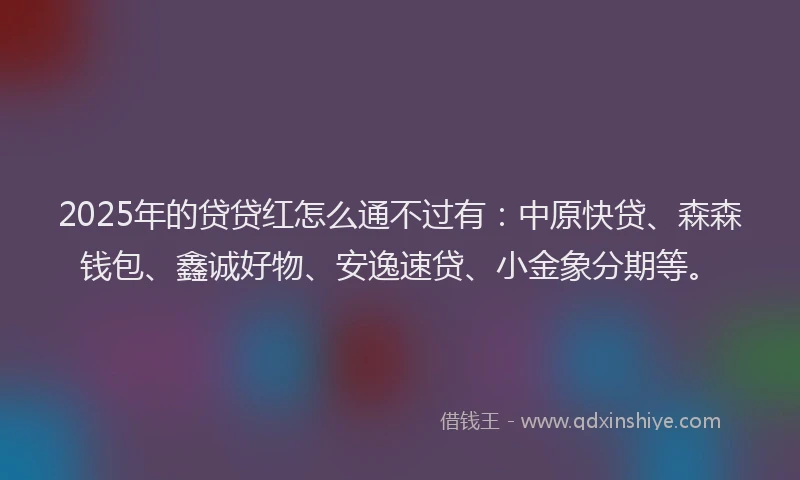 2025年的贷贷红怎么通不过有：中原快贷、森森钱包、鑫诚好物、安逸速贷、小金象分期等。